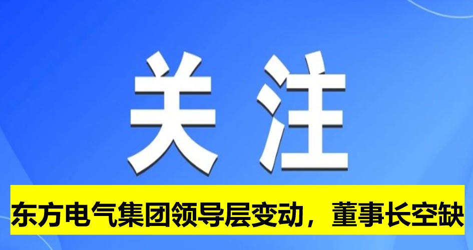 東方電氣集團(tuán)領(lǐng)導(dǎo)層變動(dòng)，董事長(zhǎng)崗位空缺