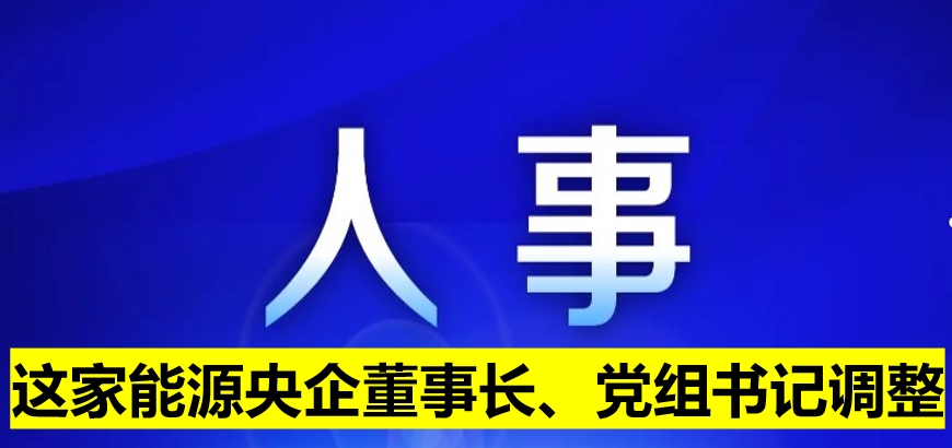 這家能源央企董事長(zhǎng)、黨組書記調(diào)整