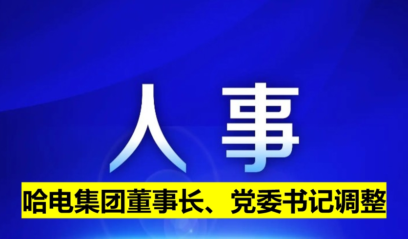 哈電集團(tuán)董事長(zhǎng)、黨委書記調(diào)整