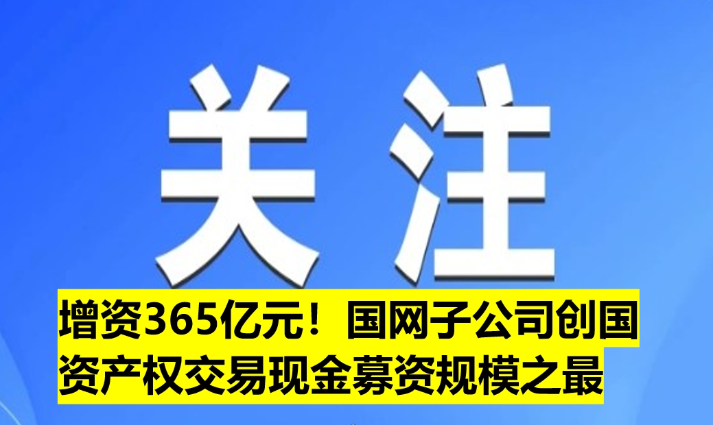 增資365億元！國(guó)網(wǎng)子公司創(chuàng)國(guó)資產(chǎn)權(quán)交易現(xiàn)金募資規(guī)模之最
