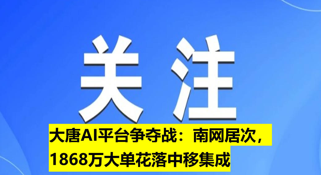 大唐AI平臺(tái)爭(zhēng)奪戰(zhàn)：南網(wǎng)居次，1868萬大單花落中移集成